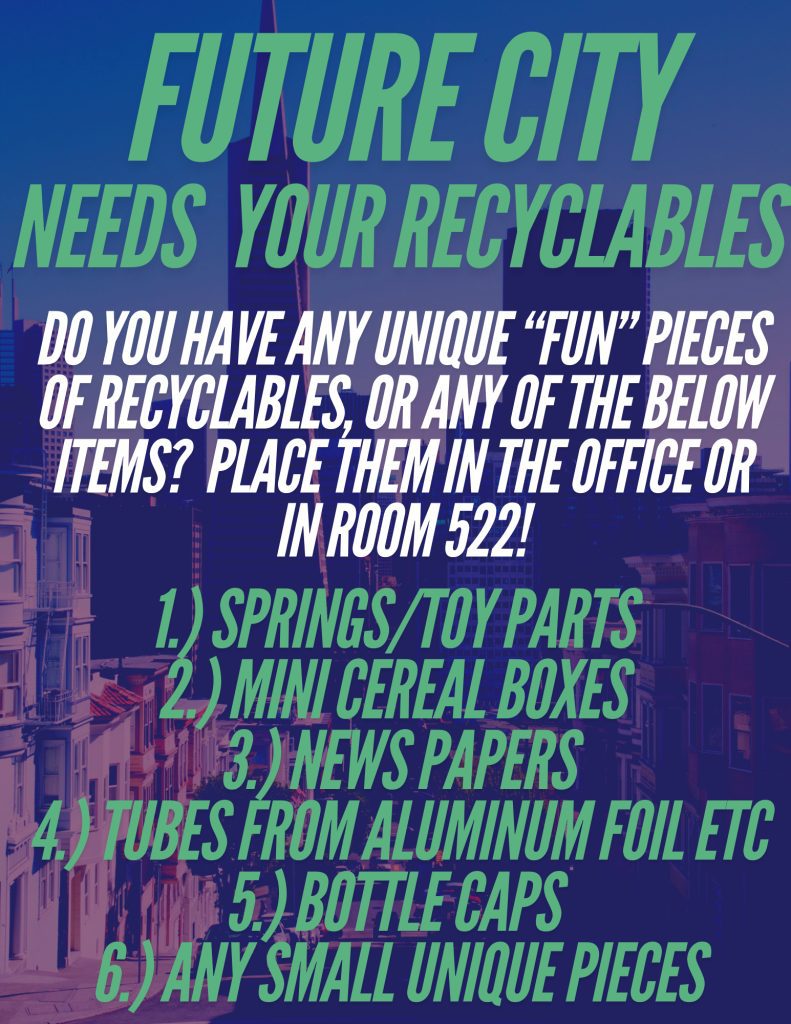 Future City needs your help! The club is collecting recyclables for their model city project and would appreciate any of the following items: small springs or toy parts, mini cereal boxes, newspapers, aluminum foil tubes, bottle caps, and any other small, unique pieces. Donations can be dropped off in the Yellow Can located in the Main Office or in Room 522. Thank you for supporting our students’ creativity!