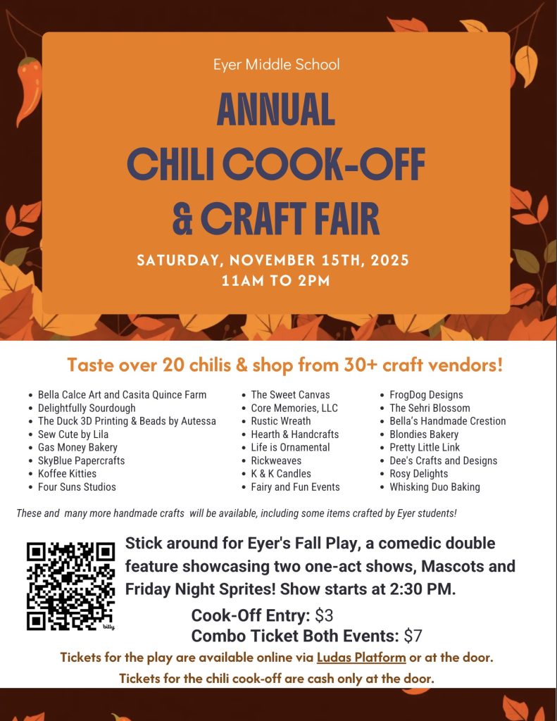 Join us next Saturday, November 15, from 11 AM to 2 PM in the Eyer Cafeteria for the Annual Chili Cook-Off and Craft Fair! Taste over 20 delicious chili recipes and shop unique handmade goods from more than 30 local vendors. Chili tasting tickets are $3 and include a tasting spoon plus the chance to vote for your favorite chili. For even more fun, purchase a $7 combo ticket to attend both the cook-off and the fall play matinee, saving you $1. Admission to the craft fair is free for everyone. Enjoy great food, creative crafts, and the warmth of our community. Proceeds support 8th grade events like the semi-formal dance, end-of-year breakfast, and other activities. For more details, check the Chili Cook Off flyer.